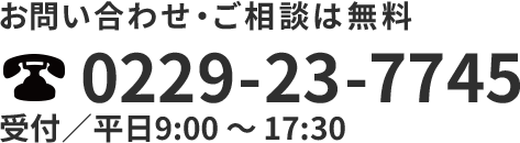 お問い合わせ・ご相談は無料 0229-23-7745 受付／平日9:00 〜 17:30